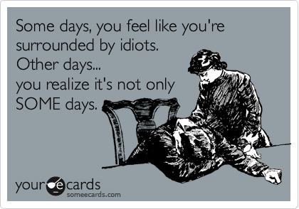 Some days, you feel like you're
surrounded by idiots.
Other days... 
you realize it's not only 
SOME days.