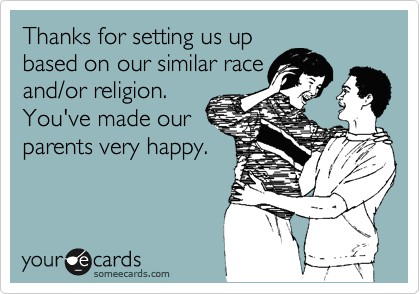 Thanks for setting us up
based on our similar race
and/or religion.
You've made our
parents very happy.