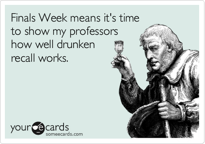 Finals Week means it's time
to show my professors
how well drunken
recall works.