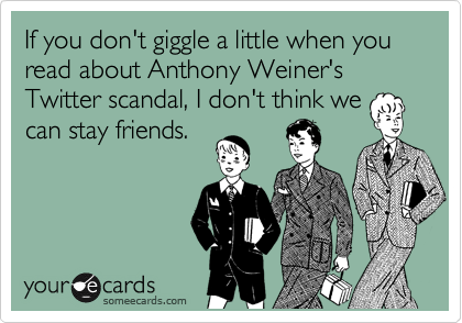If you don't giggle a little when you read about Anthony Weiner's Twitter scandal, I don't think we  can stay friends. 