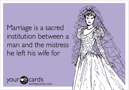 

Marriage is a sacred
institution between a
man and the mistress
he left his wife for