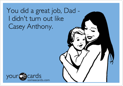 You did a great job, Dad -  
 I didn't turn out like
 Casey Anthony.