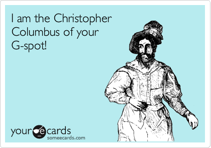I am the Christopher
Columbus of your
G-spot!