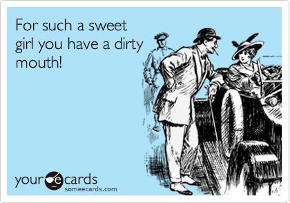 For such a sweet
girl you have a dirty
mouth!