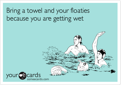 Bring a towel and your floaties because you are getting wet