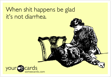 When shit happens be glad 
it's not diarrhea. 