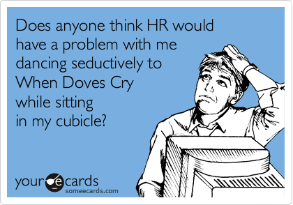 Does anyone think HR would 
have a problem with me 
dancing seductively to 
When Doves Cry
while sitting 
in my cubicle?