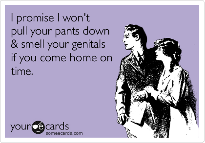 I promise I won't
pull your pants down
& smell your genitals
if you come home on
time.