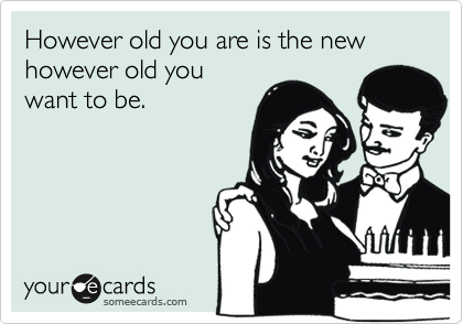 However old you are is the new however old you
want to be.