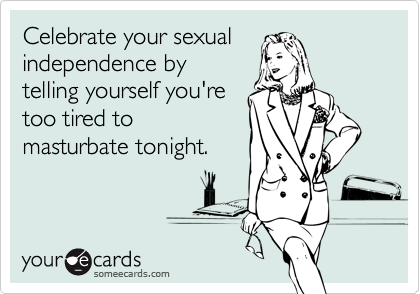 Celebrate your sexual independence by 
telling yourself you're 
too tired to
masturbate tonight.