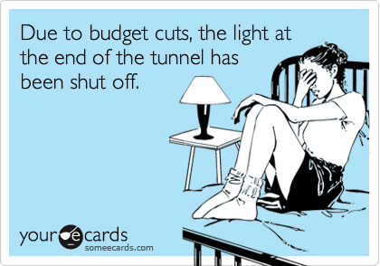 Due to budget cuts, the light at
the end of the tunnel has
been shut off.