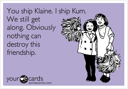 You ship Klaine. I ship Kum.
We still get
along. Obviously
nothing can
destroy this
friendship.