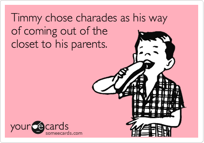 Timmy chose charades as his way of coming out of the
closet to his parents.