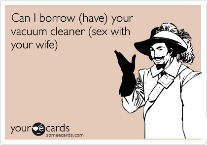 Can I borrow %28have%29 your
vacuum cleaner %28sex with
your wife%29