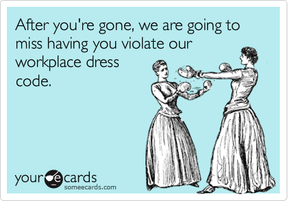 After you're gone, we are going to miss having you violate our
workplace dress
code.