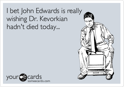 I bet John Edwards is really
wishing Dr. Kevorkian
hadn't died today...