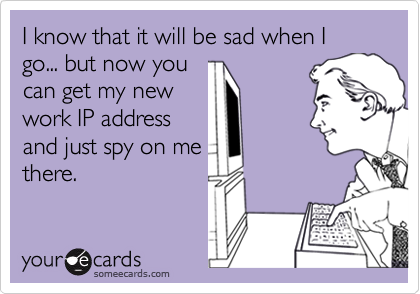 I know that it will be sad when I go... but now you
can get my new
work IP address
and just spy on me
there. 