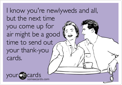 I know you're newlyweds and all, but the next time
you come up for
air might be a good
time to send out
your thank-you
cards.