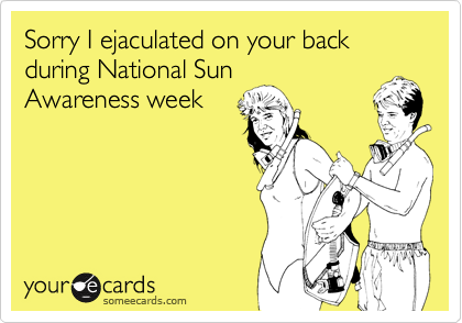 Sorry I ejaculated on your back during National Sun
Awareness week