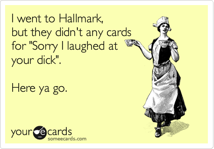 I went to Hallmark, 
but they didn't any cards
for "Sorry I laughed at
your dick". 

Here ya go.
 