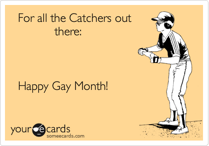   For all the Catchers out
             there:



  Happy Gay Month!