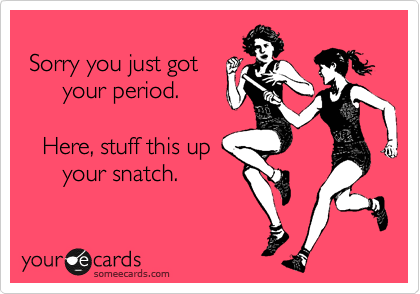  
 Sorry you just got
      your period.

   Here, stuff this up
      your snatch. 