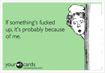 

If something's fucked
up, it's probably because
of me.