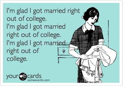 I'm glad I got married right
out of college.
I'm glad I got married
right out of college.
I'm glad I got married
right out of 
college.