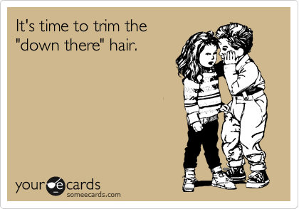 It's time to trim the
"down there" hair. 