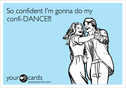 So confident I'm gonna do my confi-DANCE!!!