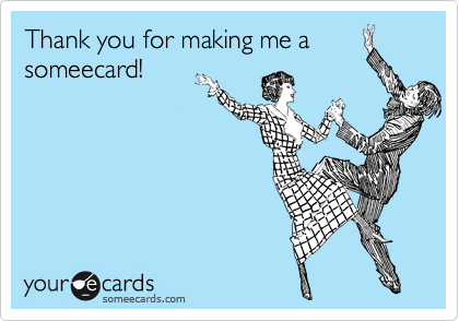 Thank you for making me a
someecard!
