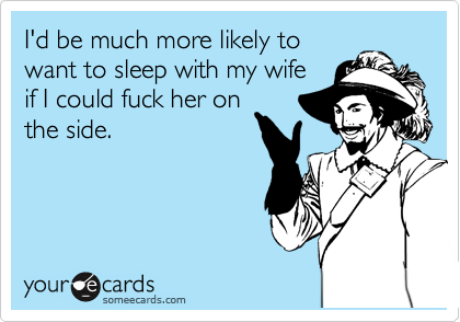 I'd be much more likely to
want to sleep with my wife
if I could fuck her on
the side.