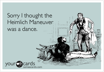  
 Sorry I thought the 
 Heimlich Maneuver
 was a dance.