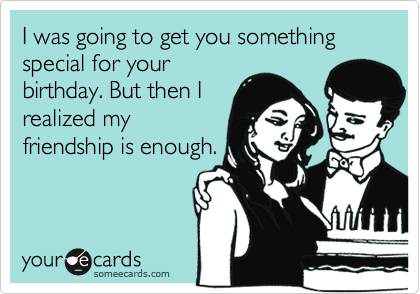 I was going to get you something special for your
birthday. But then I
realized my
friendship is enough.