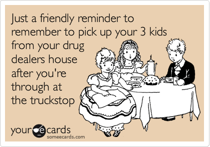 Just a friendly reminder to remember to pick up your 3 kids
from your drug
dealers house
after you're
through at
the truckstop 
