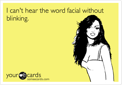 I can't hear the word facial without blinking. 