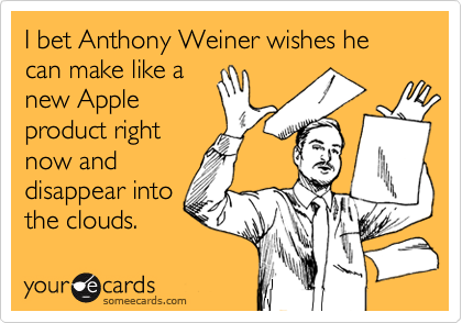I bet Anthony Weiner wishes he can make like a
new Apple
product right
now and
disappear into
the clouds.