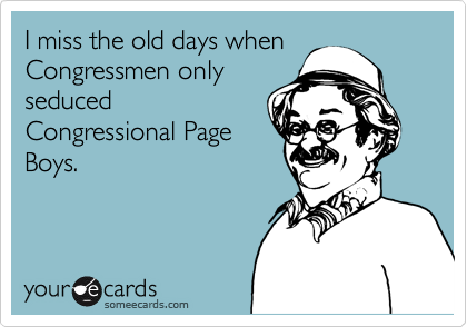 I miss the old days when
Congressmen only
seduced
Congressional Page
Boys.
