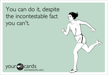 You can do it, despite
the incontestable fact
you can't.