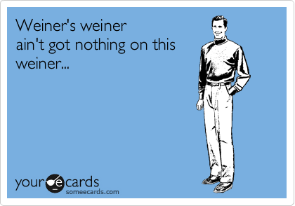 Weiner's weiner 
ain't got nothing on this
weiner...