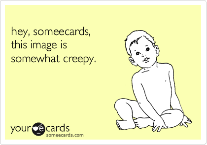 
hey, someecards,
this image is 
somewhat creepy.