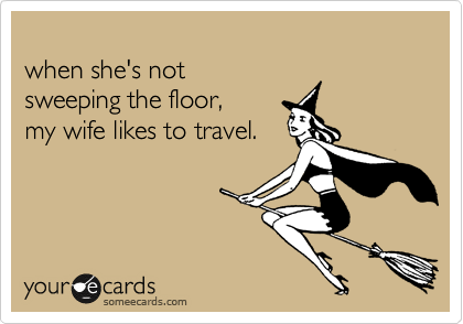 
when she's not 
sweeping the floor, 
my wife likes to travel.