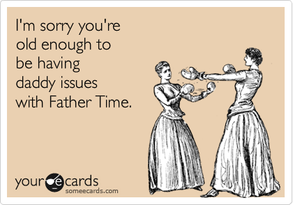 I'm sorry you're 
old enough to
be having 
daddy issues
with Father Time.