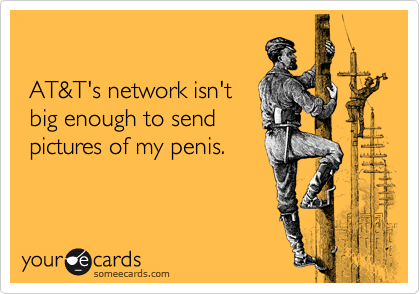 
 
 AT&T's network isn't
 big enough to send
 pictures of my penis.  