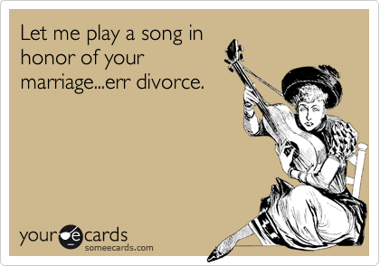 Let me play a song in
honor of your
marriage...err divorce.