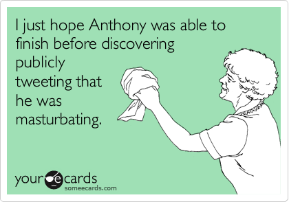 I just hope Anthony was able to finish before discovering
publicly
tweeting that
he was
masturbating.