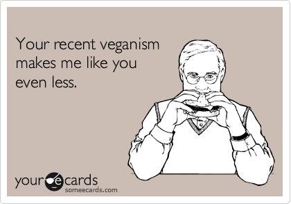 
Your recent veganism 
makes me like you
even less. 