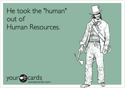 He took the "human" 
out of 
Human Resources.