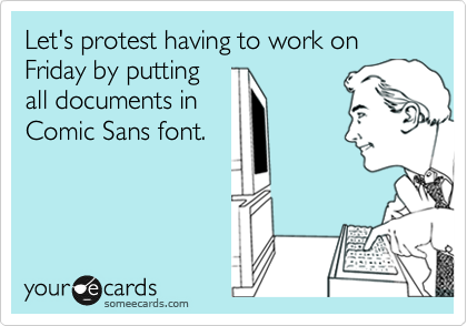 Let's protest having to work on Friday by putting
all documents in
Comic Sans font.