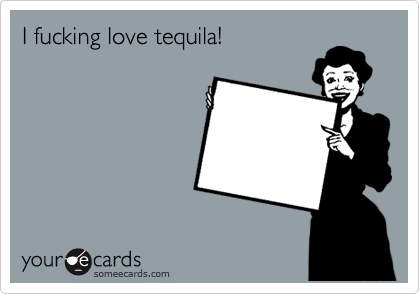 I fucking love tequila!